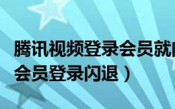 腾讯视频登录会员就闪退什么情况（腾讯视频会员登录闪退）