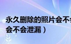 永久删除的照片会不会泄露（永久删除的照片会不会泄漏）