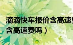 滴滴快车报价含高速费吗（滴滴快车一口价包含高速费吗）