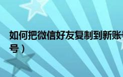 如何把微信好友复制到新账号（微信好友怎么复制到新的账号）