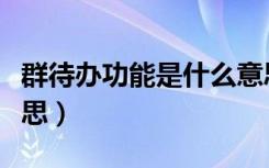 群待办功能是什么意思（设置群待办是什么意思）