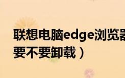 联想电脑edge浏览器怎么卸载（联想浏览器要不要卸载）