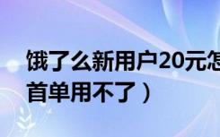 饿了么新用户20元怎么用不了（饿了么新人首单用不了）