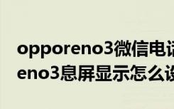 opporeno3微信电话息屏怎么设置（opporeno3息屏显示怎么设置）