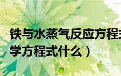 铁与水蒸气反应方程式配平（铁与水反应的化学方程式什么）