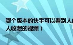 哪个版本的快手可以看别人的收藏（快手哪个版本可以看别人收藏的视频）