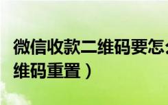 微信收款二维码要怎么弄才能用（微信收款二维码重置）