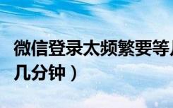 微信登录太频繁要等几分钟（微信登录频繁要几分钟）