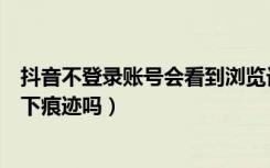 抖音不登录账号会看到浏览记录吗（抖音不登陆账号看会留下痕迹吗）