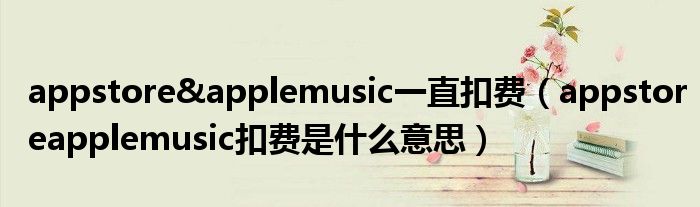 appstoreapplemusic一直扣費appstoreapplemusic扣費是什麼意思