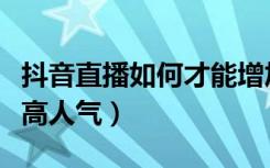 抖音直播如何才能增加人气（抖音直播怎么提高人气）