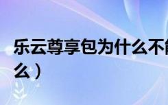 乐云尊享包为什么不能退订（乐云尊享包是什么）