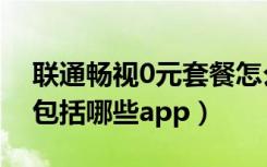 联通畅视0元套餐怎么退（联通畅视0元套餐包括哪些app）