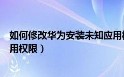 如何修改华为安装未知应用权限（华为如何修改安装未知应用权限）