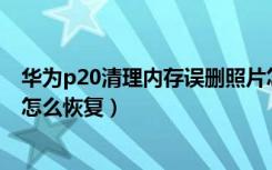 华为p20清理内存误删照片怎么恢复（因清理内存误删照片怎么恢复）