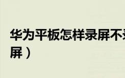 华为平板怎样录屏不录声音（华为平板怎样录屏）