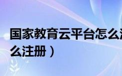 国家教育云平台怎么注册（国家教育云平台怎么注册）