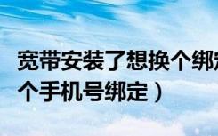 宽带安装了想换个绑定的手机号（宽带想换一个手机号绑定）