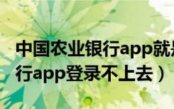 中国农业银行app就是登不进去（中国农业银行app登录不上去）