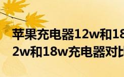 苹果充电器12w和18w建议入手哪个（苹果12w和18w充电器对比）