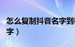 怎么复制抖音名字到微信上（怎么复制抖音名字）