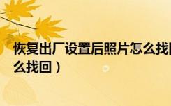 恢复出厂设置后照片怎么找回数据（恢复出厂设置后照片怎么找回）