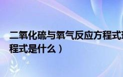 二氧化硫与氧气反应方程式现象（二氧化硫和氧气的反应方程式是什么）