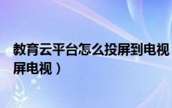 教育云平台怎么投屏到电视（国家中小学网络云平台怎么投屏电视）