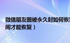 微信朋友圈被永久封如何恢复（微信朋友圈被永久封多久时间才能恢复）