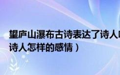 望庐山瀑布古诗表达了诗人啥感情（《望庐山瀑布》表达了诗人怎样的感情）