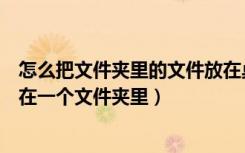 怎么把文件夹里的文件放在桌面上（怎样把桌面上的文件放在一个文件夹里）