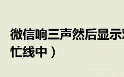 微信响三声然后显示对方忙（微信响三声对方忙线中）