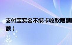 支付宝实名不绑卡收款限额吗（支付宝已实名未绑卡收款限额）