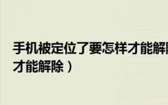 手机被定位了要怎样才能解除云同伴（手机被定位了要怎样才能解除）