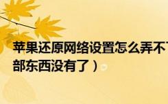 苹果还原网络设置怎么弄不了（苹果还原网络设置会不会全部东西没有了）