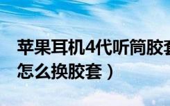 苹果耳机4代听筒胶套怎么更换（入耳式耳机怎么换胶套）