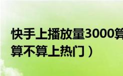 快手上播放量3000算热门（快手3000播放量算不算上热门）