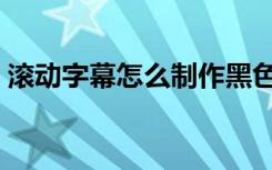 滚动字幕怎么制作黑色（滚动字幕怎么制作）