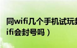 同wifi几个手机试玩封号（20个手机用一个wifi会封号吗）