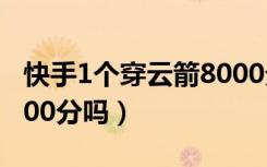 快手1个穿云箭8000分吗（快手1个穿云箭8000分吗）