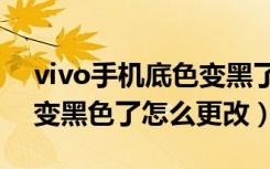 vivo手机底色变黑了怎么调回来（手机底色变黑色了怎么更改）