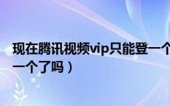 现在腾讯视频vip只能登一个了吗（现在腾讯视频vip只能登一个了吗）