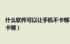 什么软件可以让手机不卡顿不发热（什么软件可以让手机不卡顿）