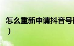 怎么重新申请抖音号码（怎么重新申请抖音号）