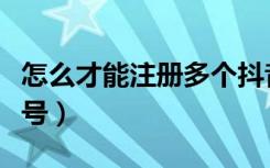 怎么才能注册多个抖音号（如何注册多个抖音号）