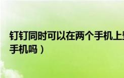 钉钉同时可以在两个手机上登录吗（钉钉可以同时登陆两个手机吗）