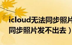 icloud无法同步照片怎样解决（icloud无法同步照片发不出去）