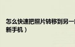 怎么快速把照片转移到另一部手机（旧手机的照片怎么传到新手机）