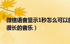 微信语音显示1秒怎么可以放歌（微信一秒钟语音怎么播放很长的音乐）