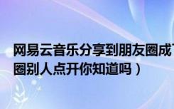 网易云音乐分享到朋友圈成了链接（网易云音乐分享到朋友圈别人点开你知道吗）